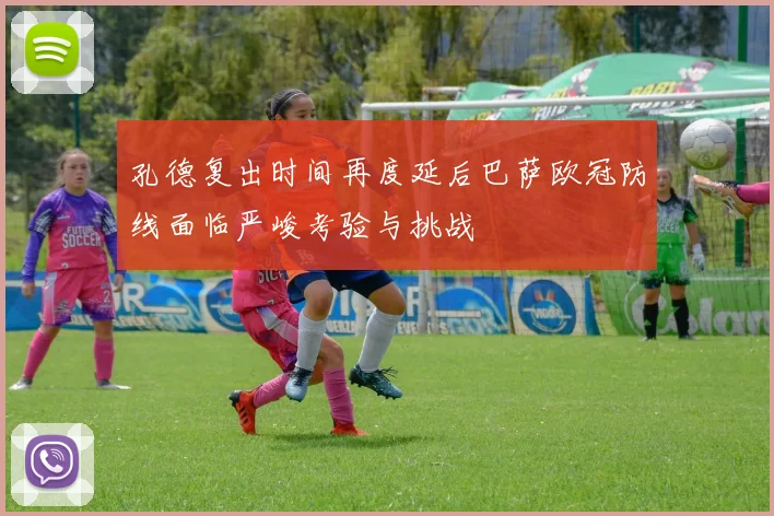 孔德复出时间再度延后巴萨欧冠防线面临严峻考验与挑战