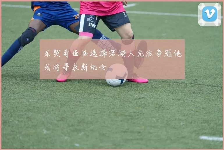 东契奇面临选择若湖人无法争冠他或将寻求新机会