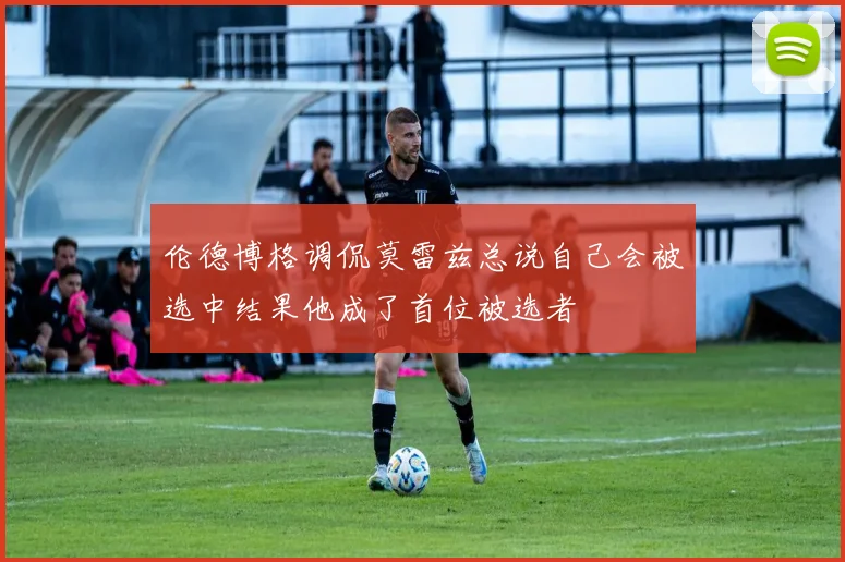 伦德博格调侃莫雷兹总说自己会被选中结果他成了首位被选者