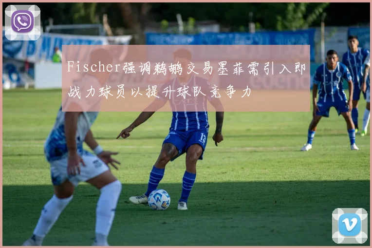 Fischer强调鹈鹕交易墨菲需引入即战力球员以提升球队竞争力