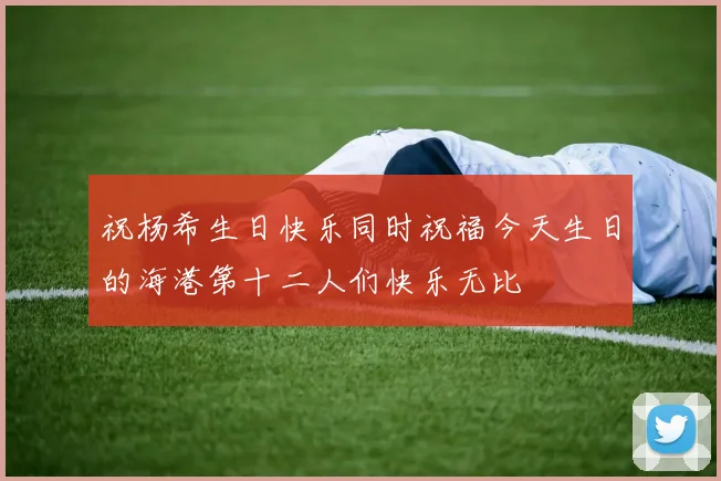 祝杨希生日快乐同时祝福今天生日的海港第十二人们快乐无比