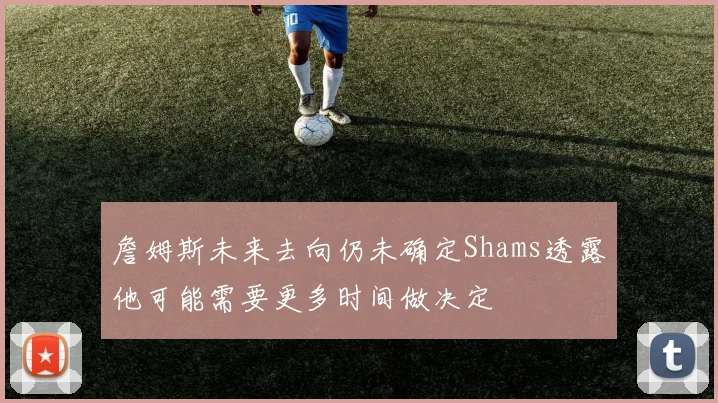 詹姆斯未来去向仍未确定Shams透露他可能需要更多时间做决定