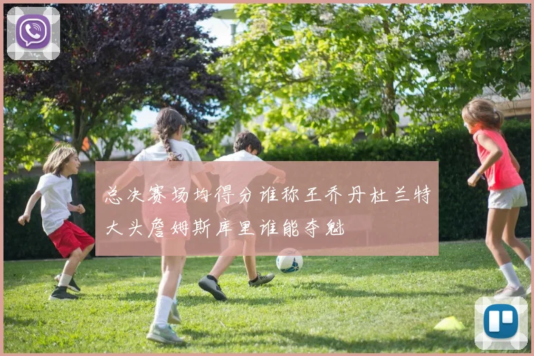 总决赛场均得分谁称王乔丹杜兰特大头詹姆斯库里谁能夺魁
