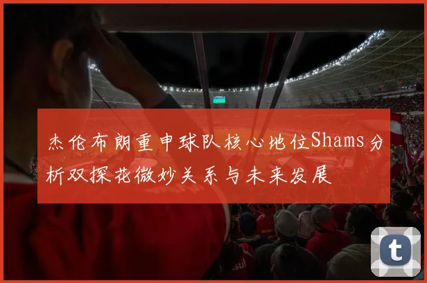 杰伦布朗重申球队核心地位Shams分析双探花微妙关系与未来发展