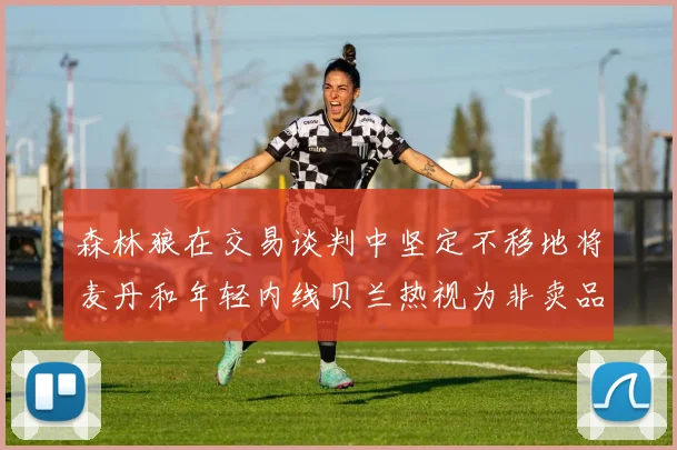 森林狼在交易谈判中坚定不移地将麦丹和年轻内线贝兰热视为非卖品