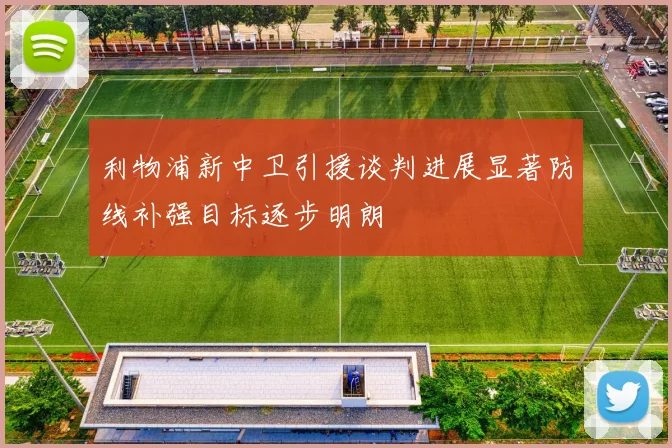 利物浦新中卫引援谈判进展显著防线补强目标逐步明朗